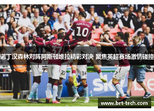 诺丁汉森林对阵阿斯顿维拉精彩对决 聚焦英超赛场激情碰撞